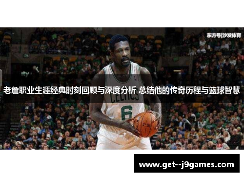 老詹职业生涯经典时刻回顾与深度分析 总结他的传奇历程与篮球智慧