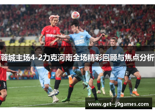 蓉城主场4-2力克河南全场精彩回顾与焦点分析