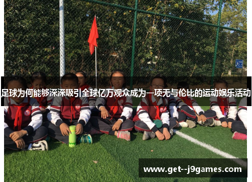 足球为何能够深深吸引全球亿万观众成为一项无与伦比的运动娱乐活动