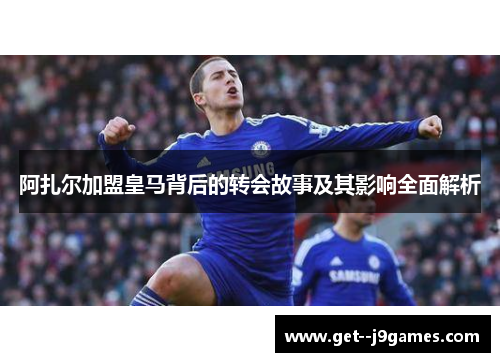 阿扎尔加盟皇马背后的转会故事及其影响全面解析