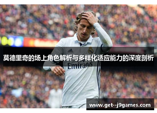 莫德里奇的场上角色解析与多样化适应能力的深度剖析