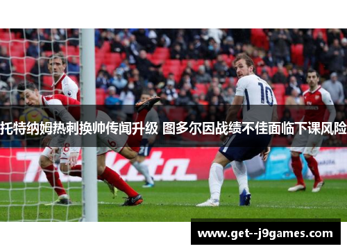 托特纳姆热刺换帅传闻升级 图多尔因战绩不佳面临下课风险