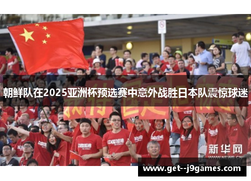 朝鲜队在2025亚洲杯预选赛中意外战胜日本队震惊球迷
